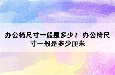 办公椅尺寸一般是多少？ 办公椅尺寸一般是多少厘米